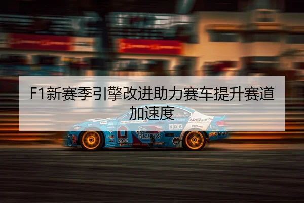 F1新赛季引擎改进助力赛车提升赛道加速度